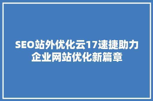 SEO站外优化云17速捷助力企业网站优化新篇章 必应SEO