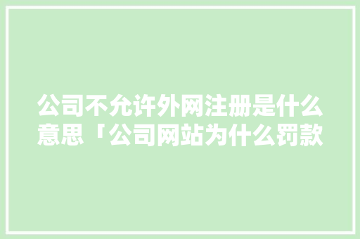 公司不允许外网注册是什么意思「公司网站为什么罚款那么多」 公司不允许外网注册是什么意思「公司网站为什么罚款那么多」 神马SEO