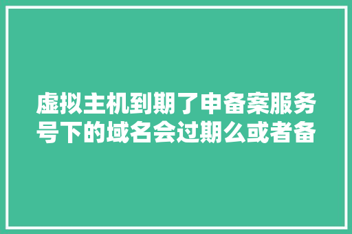 虚拟主机到期了申备案服务号下的域名会过期么或者备案无效「虚拟主机为什么要备案呢」 虚拟主机到期了申备案服务号下的域名会过期么或者备案无效「虚拟主机为什么要备案呢」 神马SEO