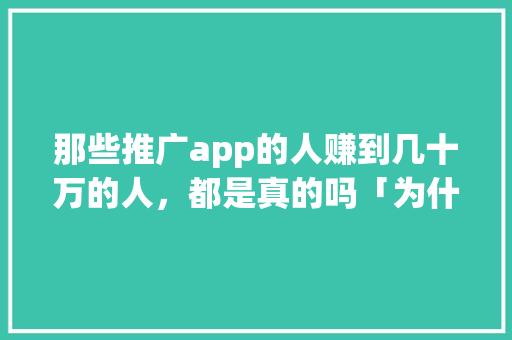 那些推广app的人赚到几十万的人，都是真的吗「为什么做app推广赚钱」 那些推广app的人赚到几十万的人，都是真的吗「为什么做app推广赚钱」 必应SEO