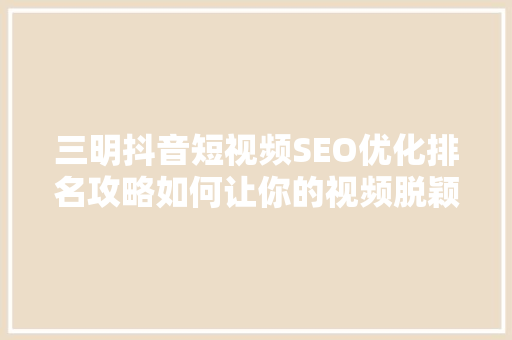 三明抖音短视频SEO优化排名攻略如何让你的视频脱颖而出 必应SEO