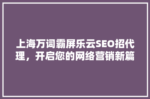 上海万词霸屏乐云SEO招代理，开启您的网络营销新篇章
