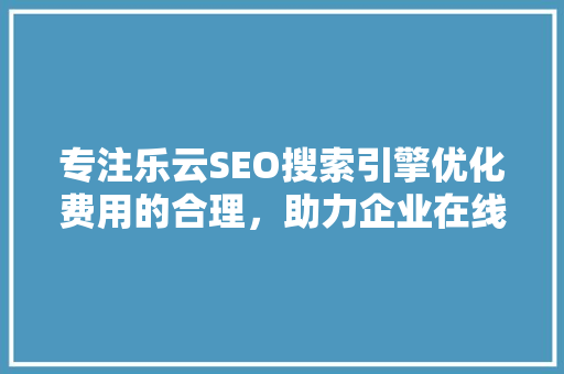 专注乐云SEO搜索引擎优化费用的合理，助力企业在线崛起