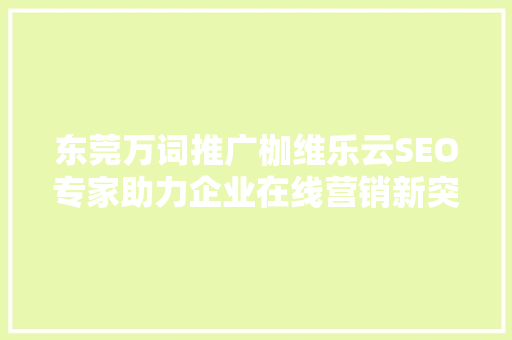 东莞万词推广枷维乐云SEO专家助力企业在线营销新突破 必应SEO