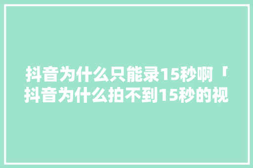 抖音为什么只能录15秒啊「抖音为什么拍不到15秒的视频」 抖音为什么只能录15秒啊「抖音为什么拍不到15秒的视频」 神马SEO