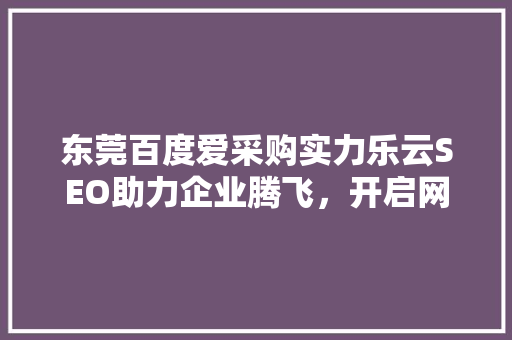 东莞百度爱采购实力乐云SEO助力企业腾飞，开启网络营销新篇章