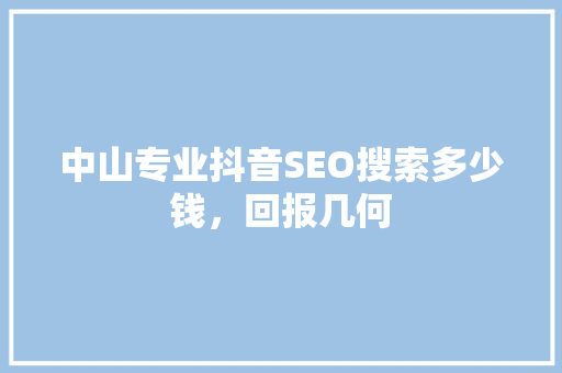 中山专业抖音SEO搜索多少钱，回报几何
