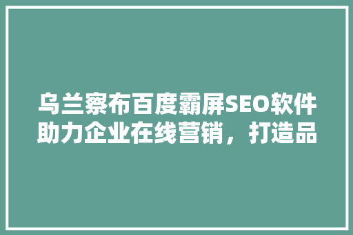 乌兰察布百度霸屏SEO软件助力企业在线营销，打造品牌影响力 GoogleSEO