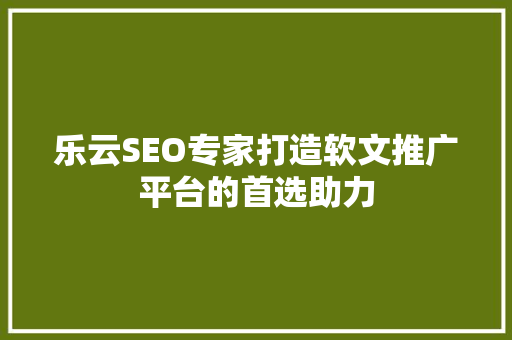 乐云SEO专家打造软文推广平台的首选助力 搜狗SEO