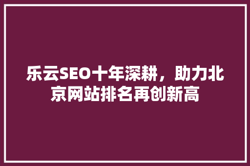 乐云SEO十年深耕，助力北京网站排名再创新高 百度SEO