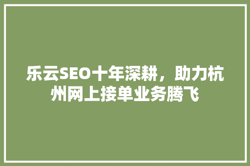 乐云SEO十年深耕，助力杭州网上接单业务腾飞 搜狗SEO