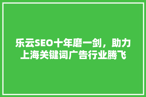 乐云SEO十年磨一剑，助力上海关键词广告行业腾飞