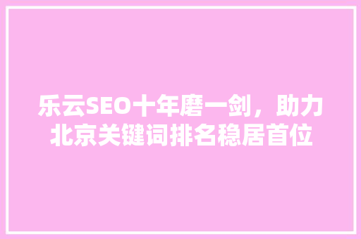 乐云SEO十年磨一剑，助力北京关键词排名稳居首位 百度SEO