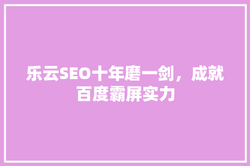 乐云SEO十年磨一剑，成就百度霸屏实力 神马SEO