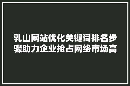 乳山网站优化关键词排名步骤助力企业抢占网络市场高地 搜狗SEO
