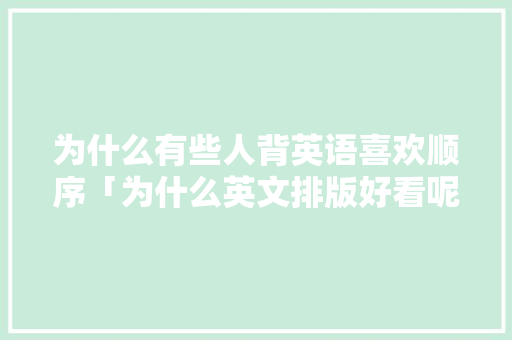 为什么有些人背英语喜欢顺序「为什么英文排版好看呢」 为什么有些人背英语喜欢顺序「为什么英文排版好看呢」 GoogleSEO