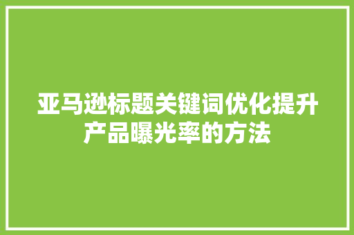 亚马逊标题关键词优化提升产品曝光率的方法 百度SEO