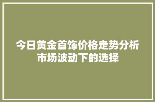 今日黄金首饰价格走势分析市场波动下的选择 神马SEO