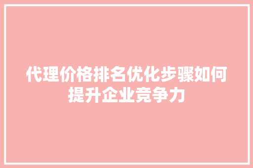 代理价格排名优化步骤如何提升企业竞争力 必应SEO