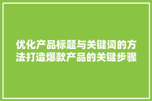 优化产品标题与关键词的方法打造爆款产品的关键步骤 神马SEO