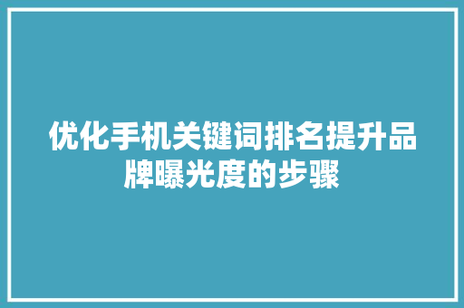 优化手机关键词排名提升品牌曝光度的步骤