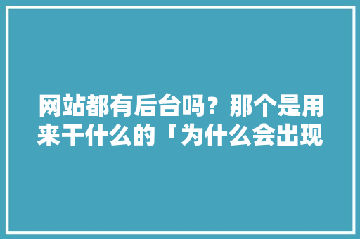 网站都有后台吗？那个是用来干什么的「为什么会出现网站打不开」 网站都有后台吗？那个是用来干什么的「为什么会出现网站打不开」 神马SEO