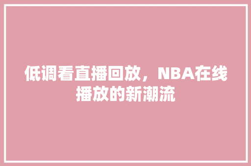 低调看直播回放，NBA在线播放的新潮流 搜狗SEO
