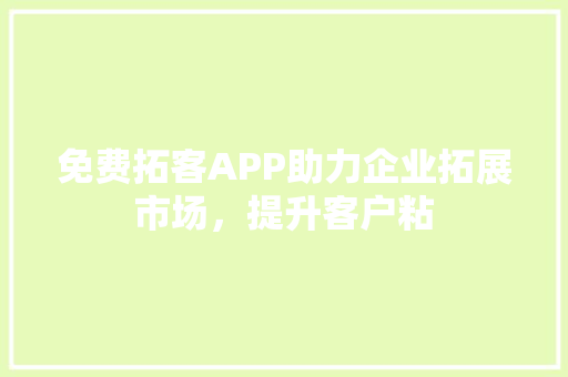 免费拓客APP助力企业拓展市场，提升客户粘