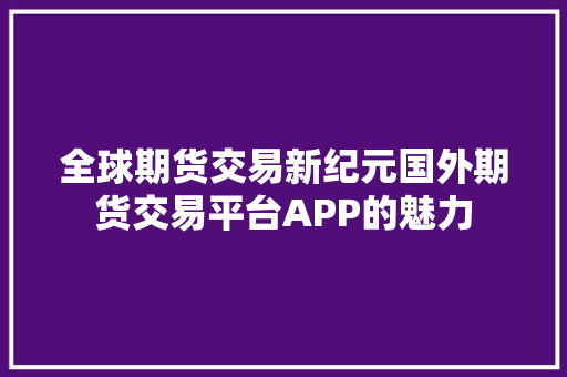 全球期货交易新纪元国外期货交易平台APP的魅力 神马SEO