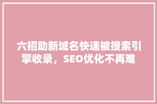 六招助新域名快速被搜索引擎收录，SEO优化不再难 必应SEO