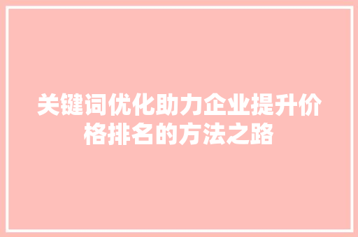 关键词优化助力企业提升价格排名的方法之路 GoogleSEO