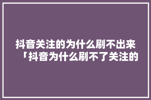 抖音关注的为什么刷不出来「抖音为什么刷不了关注的人」 抖音关注的为什么刷不出来「抖音为什么刷不了关注的人」 百度SEO