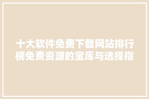 十大软件免费下载网站排行榜免费资源的宝库与选择指南 必应SEO