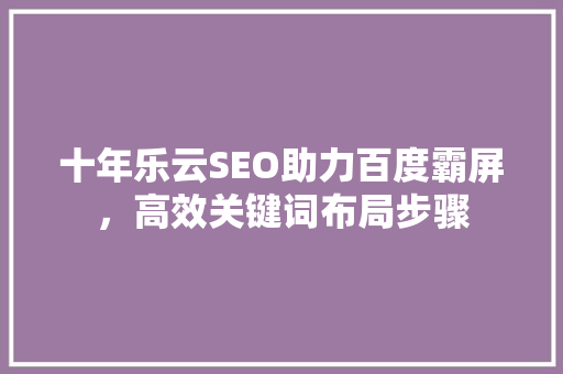 十年乐云SEO助力百度霸屏，高效关键词布局步骤 必应SEO