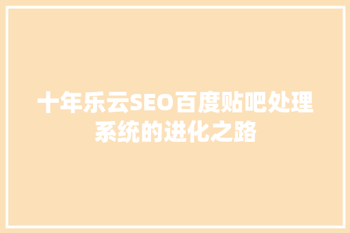 十年乐云SEO百度贴吧处理系统的进化之路 必应SEO