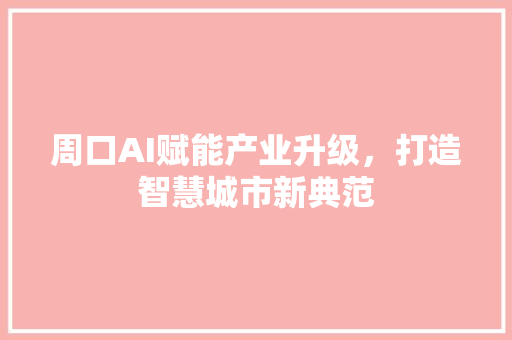 周口AI赋能产业升级，打造智慧城市新典范 GoogleSEO