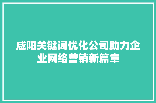 咸阳关键词优化公司助力企业网络营销新篇章 GoogleSEO
