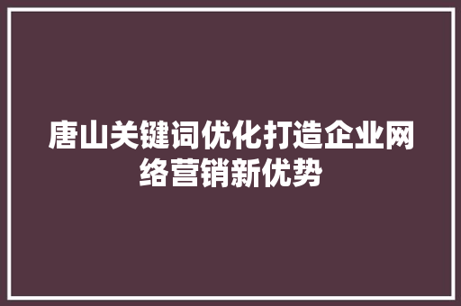 唐山关键词优化打造企业网络营销新优势 必应SEO