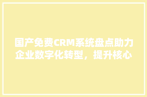 国产免费CRM系统盘点助力企业数字化转型，提升核心竞争力 神马SEO
