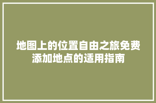 地图上的位置自由之旅免费添加地点的适用指南