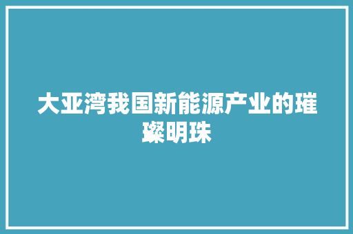 大亚湾我国新能源产业的璀璨明珠 必应SEO