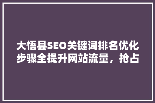 大悟县SEO关键词排名优化步骤全提升网站流量，抢占市场先机 神马SEO