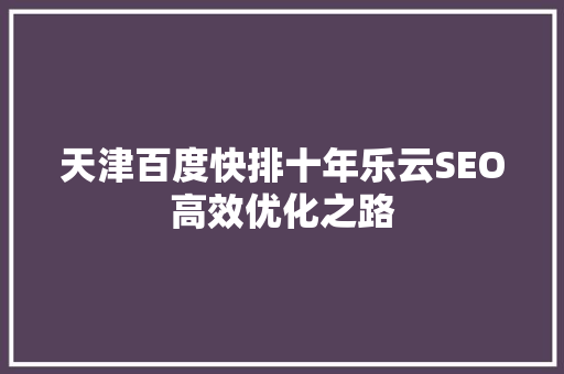 天津百度快排十年乐云SEO高效优化之路 百度SEO