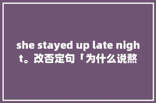 she stayed up late night。改否定句「为什么说熬夜是个动词呢」 she stayed up late night。改否定句「为什么说熬夜是个动词呢」 百度SEO