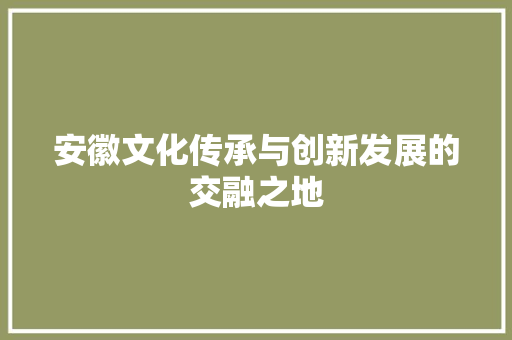 安徽文化传承与创新发展的交融之地 GoogleSEO