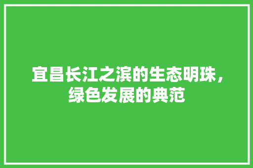 宜昌长江之滨的生态明珠，绿色发展的典范