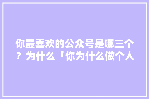 你最喜欢的公众号是哪三个？为什么「你为什么做个人公众号呢」 你最喜欢的公众号是哪三个？为什么「你为什么做个人公众号呢」 搜狗SEO