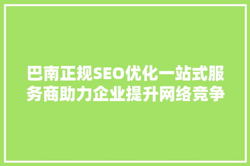 巴南正规SEO优化一站式服务商助力企业提升网络竞争力 搜狗SEO
