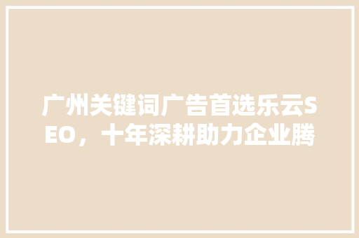 广州关键词广告首选乐云SEO，十年深耕助力企业腾飞 GoogleSEO