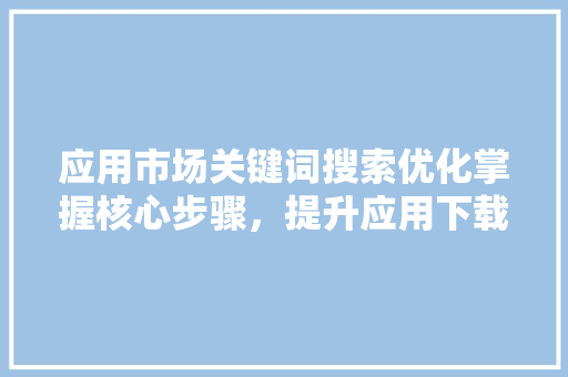 应用市场关键词搜索优化掌握核心步骤，提升应用下载量 百度SEO